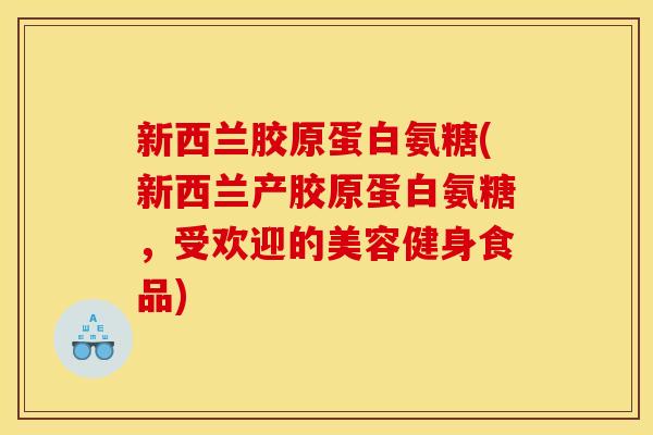 新西兰胶原蛋白氨糖(新西兰产胶原蛋白氨糖,受欢迎的美容健身食品) 新西兰胶原蛋白氨糖(新西兰产胶原蛋白氨糖,受欢迎的美容健身食品)