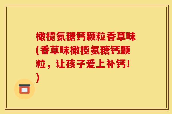 橄榄氨糖钙颗粒香草味(香草味橄榄氨糖钙颗粒，让孩子爱上补钙！)