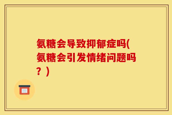 氨糖会导致抑郁症吗(氨糖会引发情绪问题吗?) 氨糖会导致抑郁症吗(氨糖会引发情绪问题吗?)
