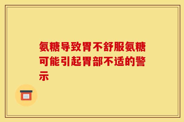 氨糖导致胃不舒服氨糖可能引起胃部不适的警示