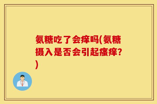 氨糖吃了会痒吗(氨糖摄入是否会引起瘙痒？)