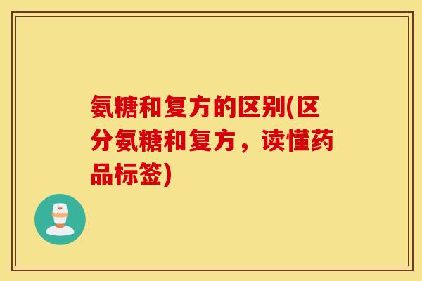 氨糖和复方的区别(区分氨糖和复方，读懂药品标签)