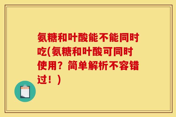 氨糖和叶酸能不能同时吃(氨糖和叶酸可同时使用？简单解析不容错过！)
