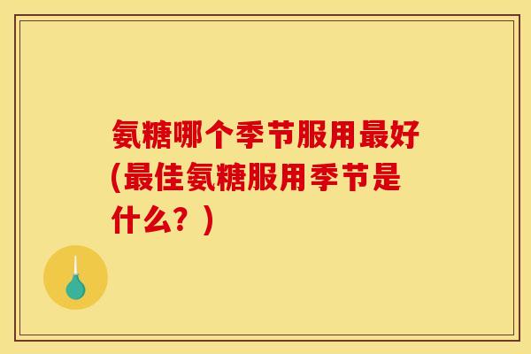 氨糖哪个季节服用最好(最佳氨糖服用季节是什么？)