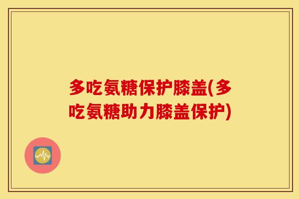 多吃氨糖保护膝盖(多吃氨糖助力膝盖保护)