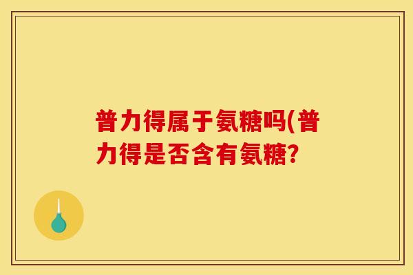 普力得属于氨糖吗(普力得是否含有氨糖？