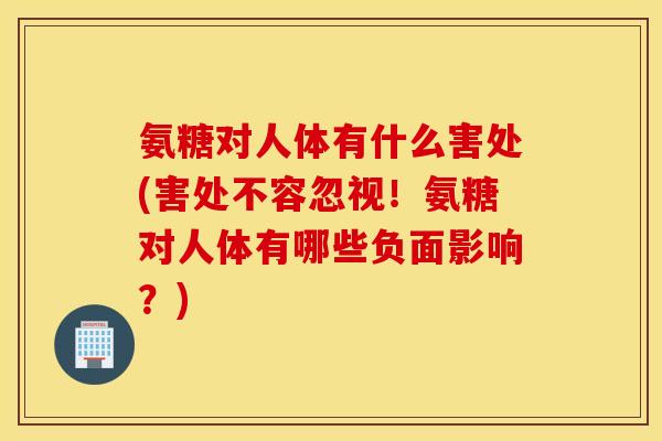 氨糖对人体有什么害处(害处不容忽视！氨糖对人体有哪些负面影响？)