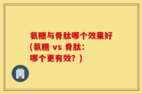 氨糖与骨肽哪个效果好(氨糖 vs 骨肽：哪个更有效？)
