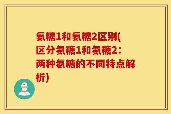 氨糖1和氨糖2区别(区分氨糖1和氨糖2：两种氨糖的不同特点解析)