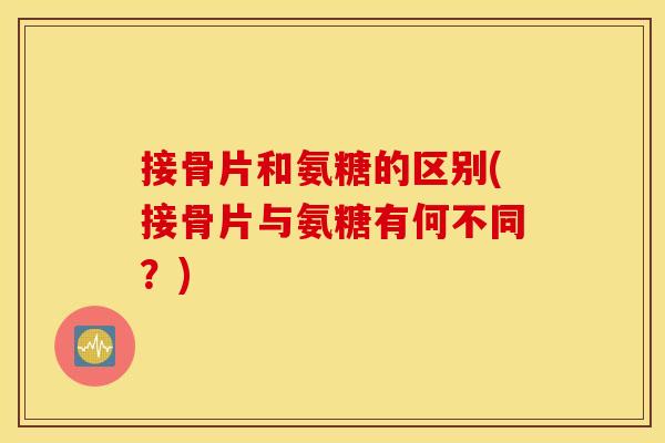 接骨片和氨糖的区别(接骨片与氨糖有何不同？)