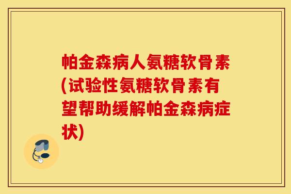 帕金森病人氨糖软骨素(试验性氨糖软骨素有望帮助缓解帕金森病症状)