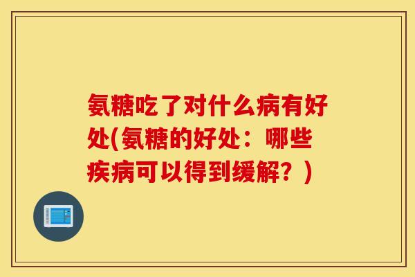 氨糖吃了对什么病有好处(氨糖的好处:哪些疾病可以得到缓解?) 氨糖吃了对什么病有好处(氨糖的好处:哪些疾病可以得到缓解?)