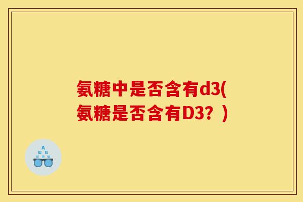 氨糖中是否含有d3(氨糖是否含有D3？)