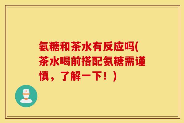 氨糖和茶水有反应吗(茶水喝前搭配氨糖需谨慎,了解一下!) 氨糖和茶水有反应吗(茶水喝前搭配氨糖需谨慎,了解一下!)