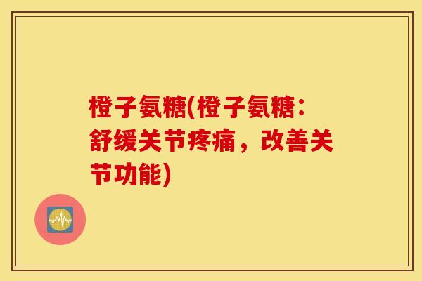 橙子氨糖(橙子氨糖：舒缓关节疼痛，改善关节功能)