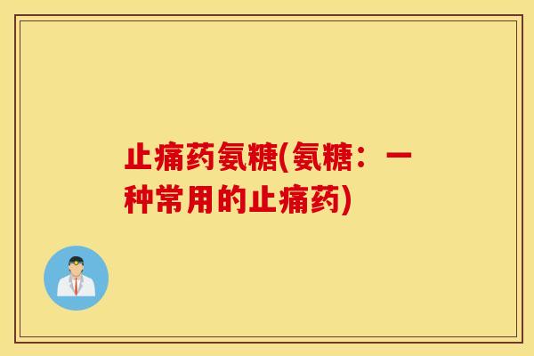止痛药氨糖(氨糖：一种常用的止痛药)