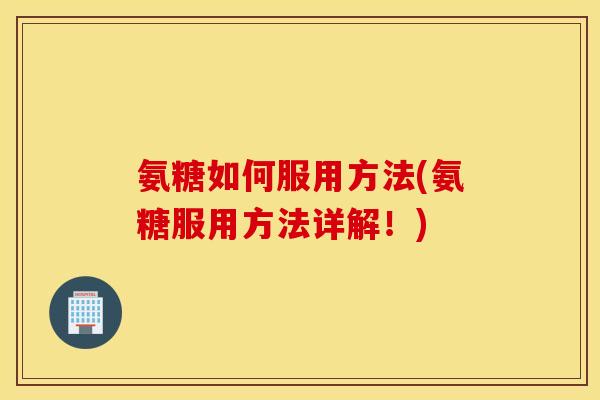 氨糖如何服用方法(氨糖服用方法详解！)
