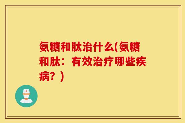 氨糖和肽治什么(氨糖和肽：有效治疗哪些疾病？)