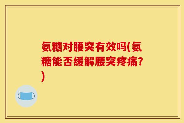 氨糖对腰突有效吗(氨糖能否缓解腰突疼痛？)