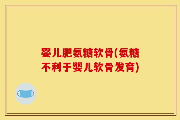 婴儿肥氨糖软骨(氨糖不利于婴儿软骨发育)