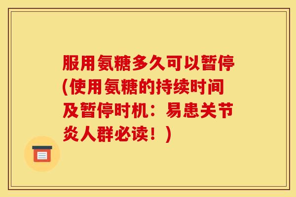 服用氨糖多久可以暂停(使用氨糖的持续时间及暂停时机：易患关节炎人群必读！)