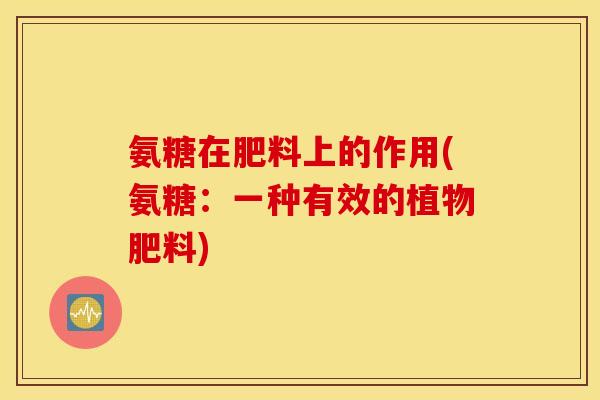 氨糖在肥料上的作用(氨糖:一种有效的植物肥料) 氨糖在肥料上的作用(氨糖:一种有效的植物肥料)