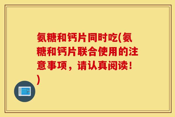氨糖和钙片同时吃(氨糖和钙片联合使用的注意事项，请认真阅读！)