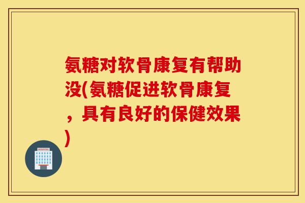 氨糖对软骨康复有帮助没(氨糖促进软骨康复，具有良好的保健效果)