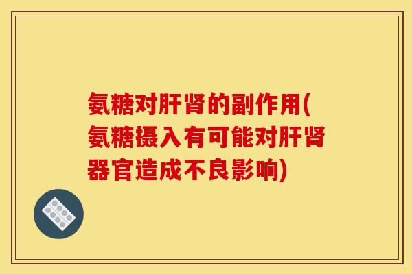 氨糖对肝肾的副作用(氨糖摄入有可能对肝肾器官造成不良影响)