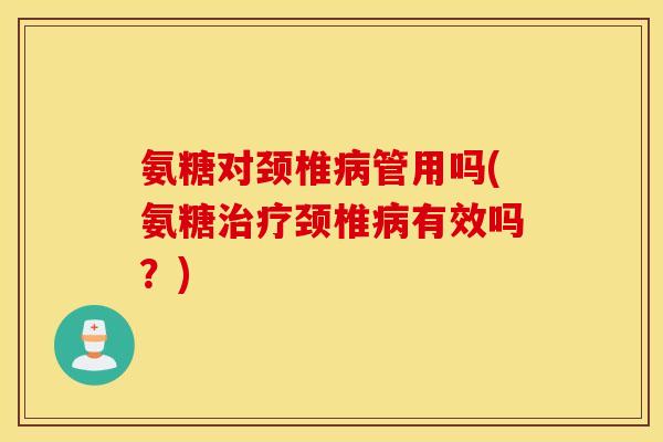 氨糖对颈椎病管用吗(氨糖治疗颈椎病有效吗？)