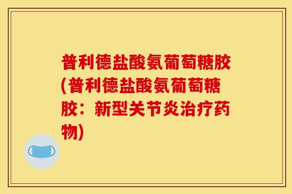 普利德盐酸氨葡萄糖胶(普利德盐酸氨葡萄糖胶：新型关节炎治疗药物)