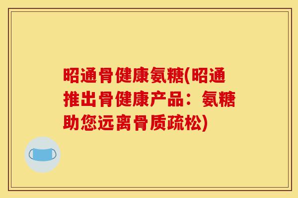 昭通骨健康氨糖(昭通推出骨健康产品：氨糖助您远离骨质疏松)