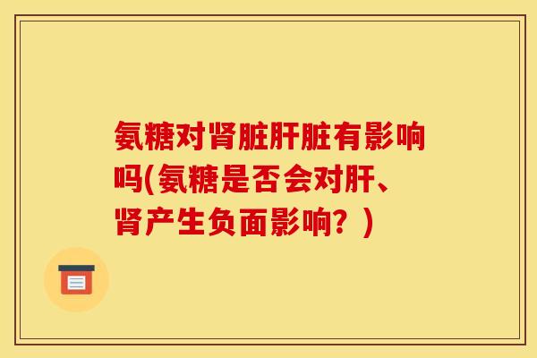 氨糖对肾脏肝脏有影响吗(氨糖是否会对肝、肾产生负面影响？)
