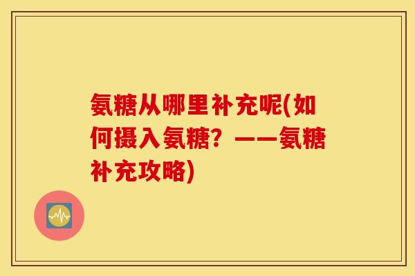 氨糖从哪里补充呢(如何摄入氨糖？——氨糖补充攻略)