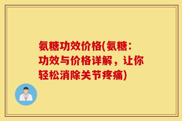 氨糖功效价格(氨糖：功效与价格详解，让你轻松消除关节疼痛)