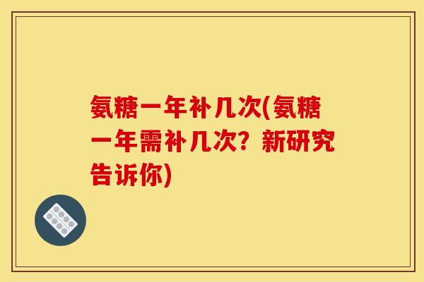 氨糖一年补几次(氨糖一年需补几次？新研究告诉你)