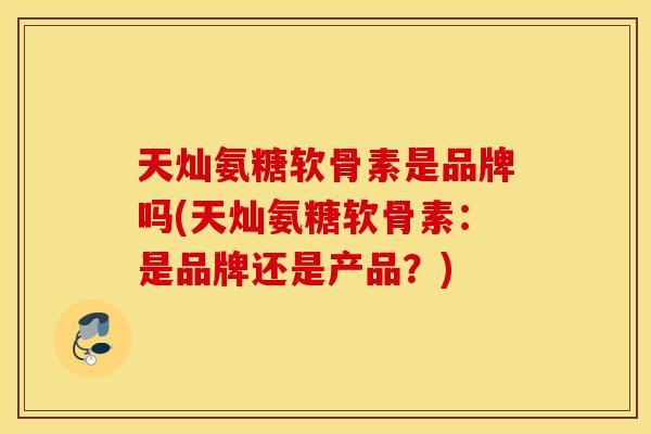 天灿氨糖软骨素是品牌吗(天灿氨糖软骨素:是品牌还是产品?) 天灿氨糖软骨素是品牌吗(天灿氨糖软骨素:是品牌还是产品?)