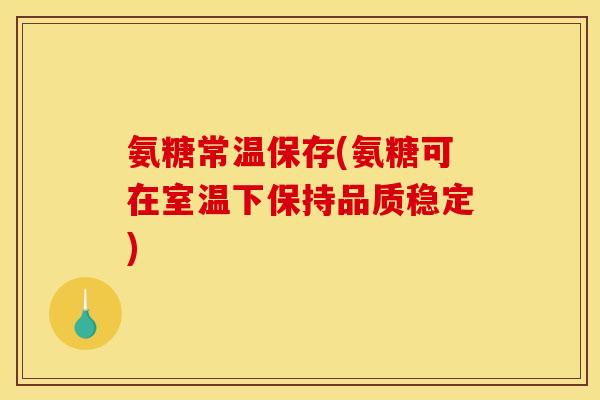 氨糖常温保存(氨糖可在室温下保持品质稳定) 氨糖常温保存(氨糖可在室温下保持品质稳定)