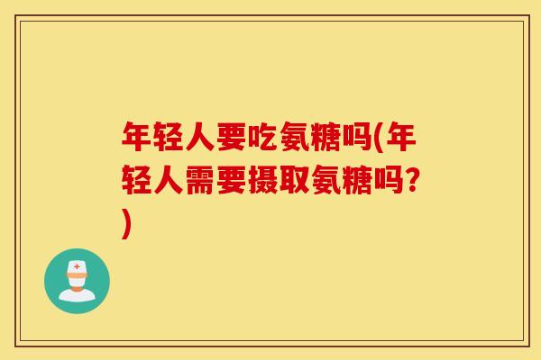 年轻人要吃氨糖吗(年轻人需要摄取氨糖吗？)