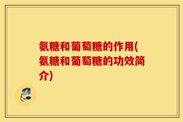 氨糖和葡萄糖的作用(氨糖和葡萄糖的功效简介) 氨糖和葡萄糖的作用(氨糖和葡萄糖的功效简介)