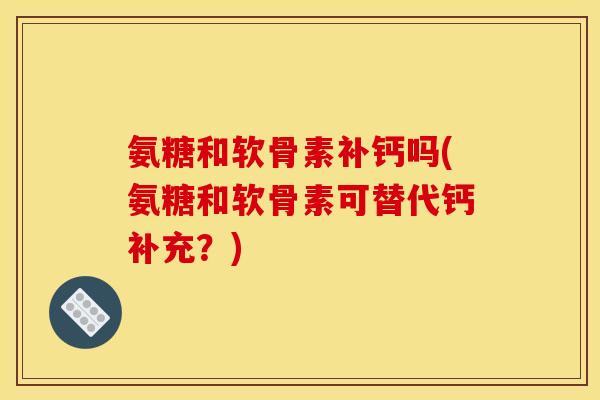 氨糖和软骨素补钙吗(氨糖和软骨素可替代钙补充？)