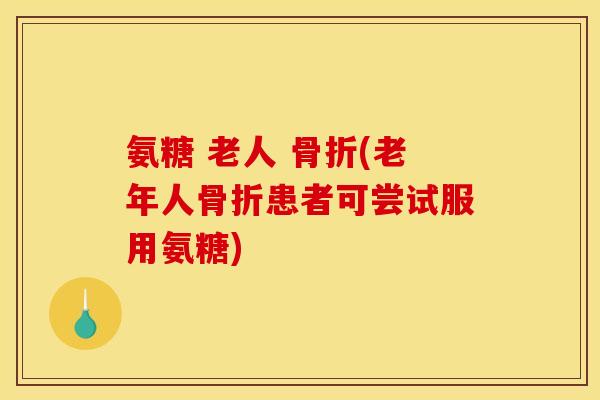 氨糖 老人 骨折(老年人骨折患者可尝试服用氨糖)