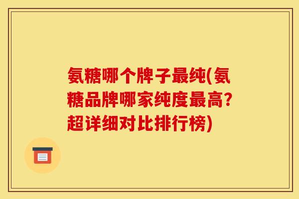 氨糖哪个牌子最纯(氨糖品牌哪家纯度最高？超详细对比排行榜)