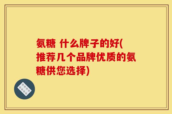 氨糖 什么牌子的好(推荐几个品牌优质的氨糖供您选择)