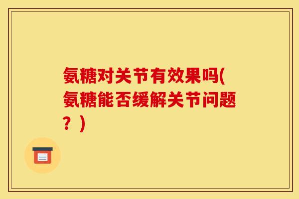 氨糖对关节有效果吗(氨糖能否缓解关节问题？)