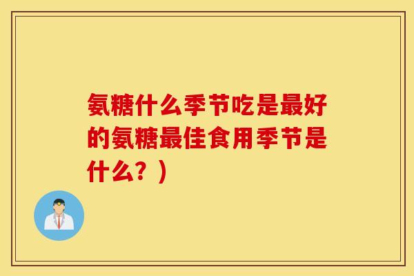 氨糖什么季节吃是最好的氨糖最佳食用季节是什么?) 氨糖什么季节吃是最好的氨糖最佳食用季节是什么?)