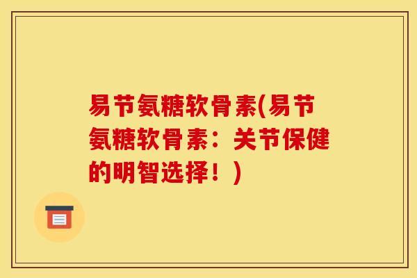 易节氨糖软骨素(易节氨糖软骨素：关节保健的明智选择！)