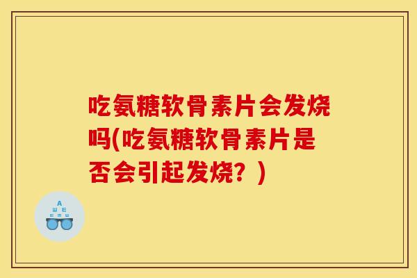 吃氨糖软骨素片会发烧吗(吃氨糖软骨素片是否会引起发烧?) 吃氨糖软骨素片会发烧吗(吃氨糖软骨素片是否会引起发烧?)