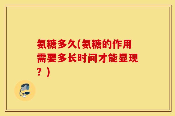 氨糖多久(氨糖的作用需要多长时间才能显现？)