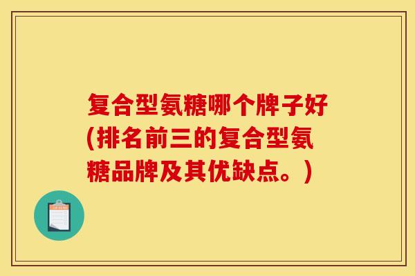 复合型氨糖哪个牌子好(排名前三的复合型氨糖品牌及其优缺点。)